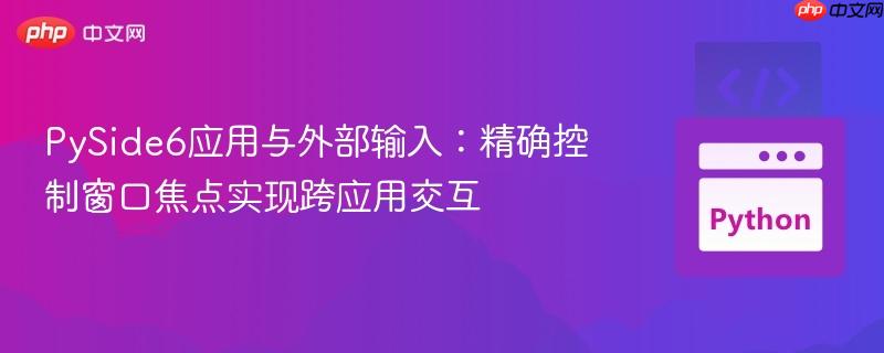 pyside6应用与外部输入:精确控制窗口焦点实现跨应用交互