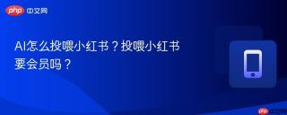 AI怎么投喂小红书？投喂小红书要会员吗？