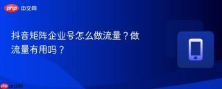 抖音矩阵企业号怎么做流量？做流量有用吗？