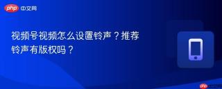 视频号视频怎么设置铃声？推荐铃声有版权吗？