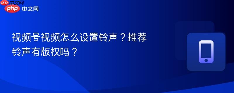 视频号视频怎么设置铃声?推荐铃声有版权吗?