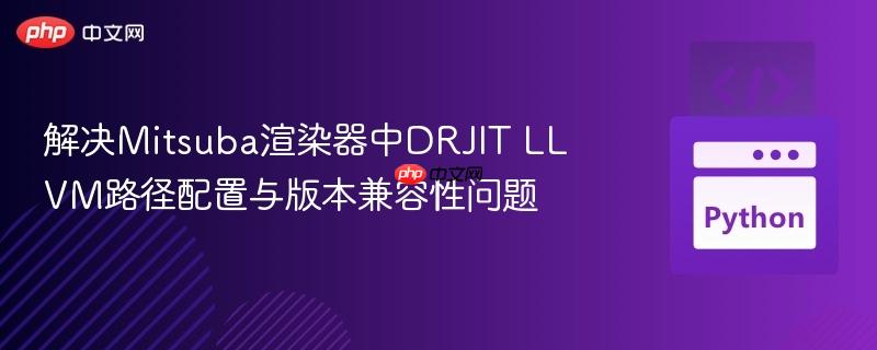 解决mitsuba渲染器中drjit llvm路径配置与版本兼容性问题