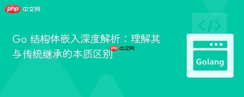Go 结构体嵌入深度解析:理解其与传统继承的本质区别