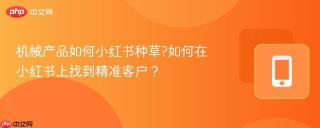 机械产品如何小红书种草?如何在小红书上找到精准客户？