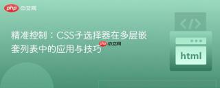 精准控制：CSS子选择器在多层嵌套列表中的应用与技巧