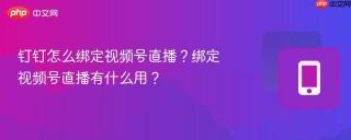 钉钉怎么绑定视频号直播？绑定视频号直播有什么用？