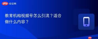 教育机构视频号怎么引流？适合做什么内容？