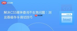 解决CSS媒体查询不生效问题:浏览器缓存与调试技巧