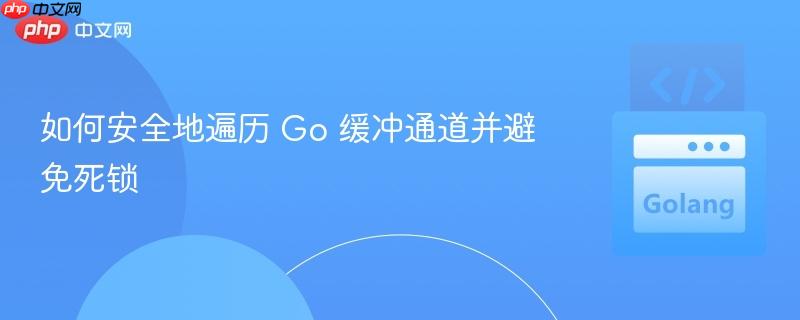如何安全地遍历 Go 缓冲通道并避免死锁
