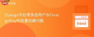 Django中处理多选用户与ForeignKey的批量创建问题
