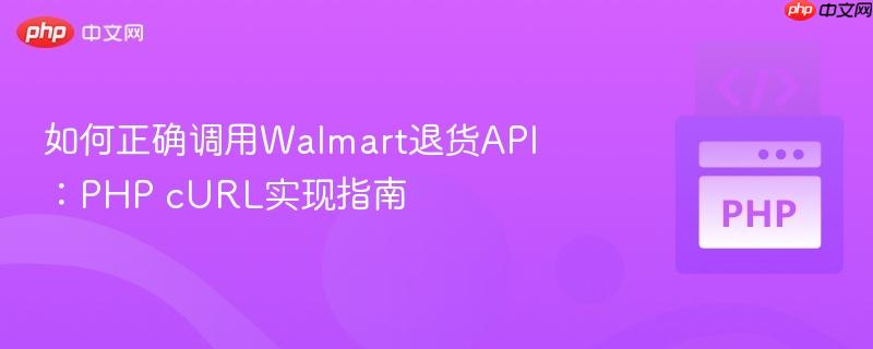 如何正确调用Walmart退货API:PHP cURL实现指南