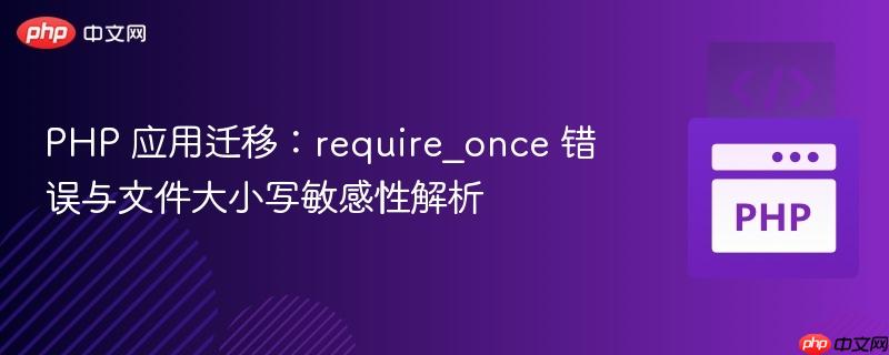 PHP 应用迁移:require_once 错误与文件大小写敏感性解析