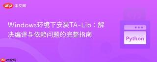 Windows环境下安装TA-Lib：解决编译与依赖问题的完整指南