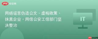 网络谣言伪造公文、虚构政策、抹黑企业，网信公安工信部门坚决整治