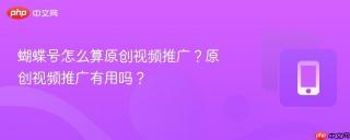 蝴蝶号怎么算原创视频推广？原创视频推广有用吗？