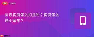 抖音卖货怎么扣点的？卖货怎么挂小黄车？