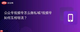 公众号视频号怎么做私域?视频号如何互相导流？