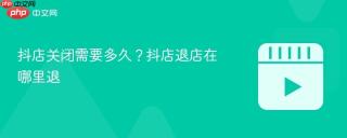 抖店关闭需要多久？抖店退店在哪里退
