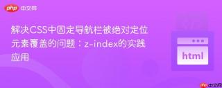 解决CSS中固定导航栏被绝对定位元素覆盖的问题：z-index的实践应用