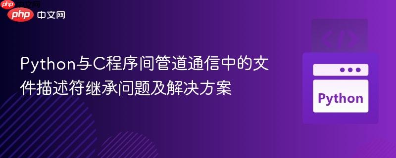 Python与C程序间管道通信中的文件描述符继承问题及解决方案
