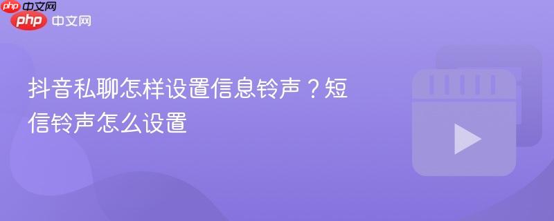 抖音私聊怎样设置信息铃声?短信铃声怎么设置