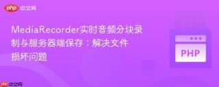 MediaRecorder实时音频分块录制与服务器端保存：解决文件损坏问题