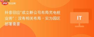抖音回应“成立新公司布局充电桩业务”：没有相关布局，实为园区部署需要