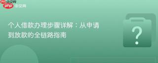 个人借款办理步骤详解:从申请到放款的全链路指南