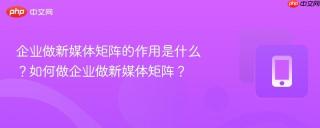 企业做新媒体矩阵的作用是什么？如何做企业做新媒体矩阵？