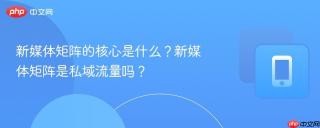 新媒体矩阵的核心是什么？新媒体矩阵是私域流量吗？