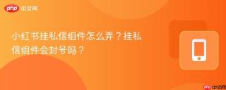 小红书挂私信组件怎么弄？挂私信组件会封号吗？