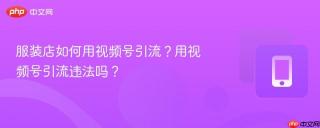 服装店如何用视频号引流？用视频号引流违法吗？