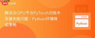 解决云GPU平台PyTorch旧版本安装失败问题：Python环境降级策略