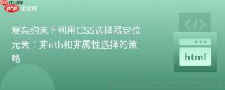 复杂约束下利用CSS选择器定位元素：非nth和非属性选择的策略