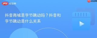 抖音商城是字节跳动吗？抖音和字节跳动是什么关系