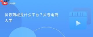 抖音商城是什么平台？抖音电商大学