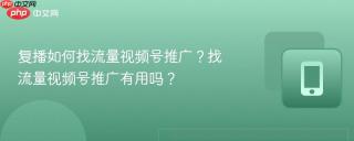 复播如何找流量视频号推广？找流量视频号推广有用吗？