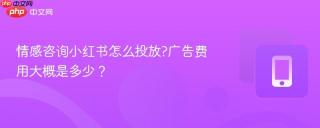 情感咨询小红书怎么投放?广告费用大概是多少？