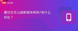 餐饮店怎么做新媒体矩阵?有什么好处？