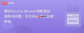 解决Service Worker导航预加载取消问题：优化Web页面加载体验