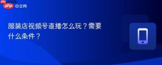 服装店视频号直播怎么玩?需要什么条件?