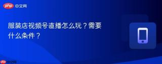 服装店视频号直播怎么玩？需要什么条件？