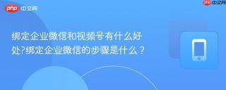 绑定企业微信和视频号有什么好处?绑定企业微信的步骤是什么？