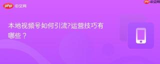 本地视频号如何引流?运营技巧有哪些？