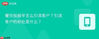 餐饮视频号怎么引流客户？引流客户的好处是什么？
