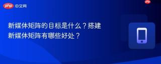 新媒体矩阵的目标是什么?搭建新媒体矩阵有哪些好处?