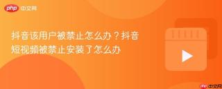 抖音该用户被禁止怎么办？抖音短视频被禁止安装了怎么办