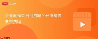 抖音直播会员扣费吗？开直播需要交费吗