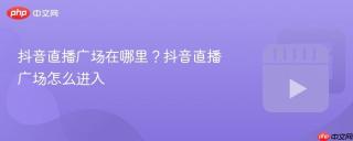 抖音直播广场在哪里？抖音直播广场怎么进入