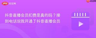 抖音直播会员扣费是真的吗？接到电话说我开通了抖音直播会员